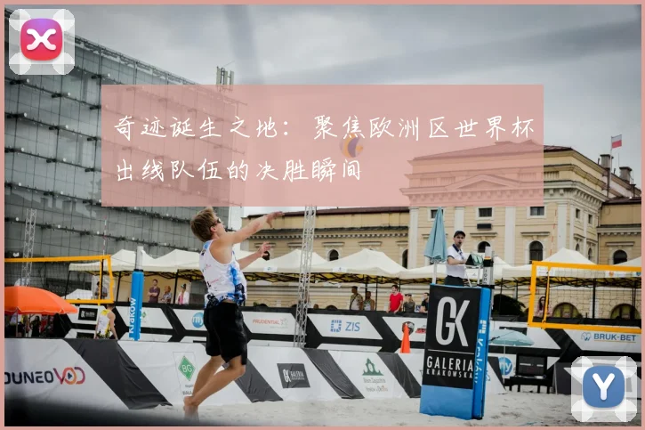奇迹诞生之地：聚焦欧洲区世界杯出线队伍的决胜瞬间