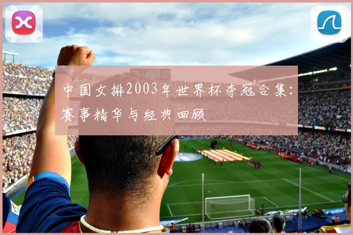 中国女排2003年世界杯夺冠合集：赛事精华与经典回顾