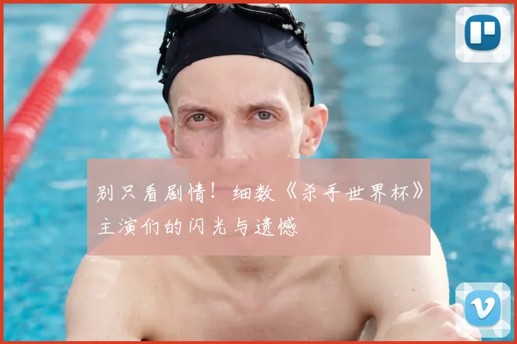 别只看剧情!细数《杀手世界杯》主演们的闪光与遗憾