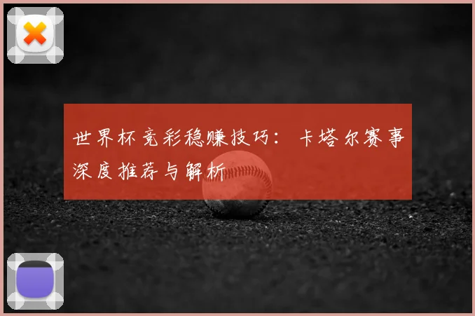 世界杯竞彩稳赚技巧:卡塔尔赛事深度推荐与解析
