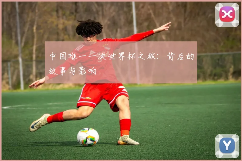 中国唯一一次世界杯之旅:背后的故事与影响