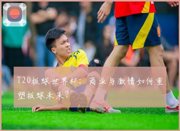 T20板球世界杯:商业与激情如何重塑板球未来?