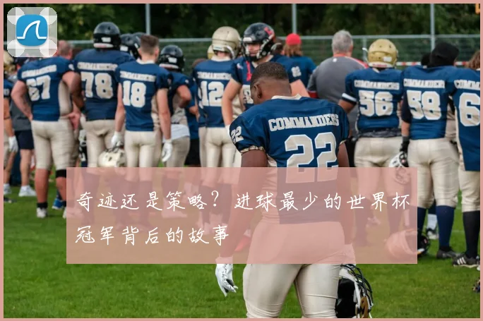 奇迹还是策略？进球最少的世界杯冠军背后的故事