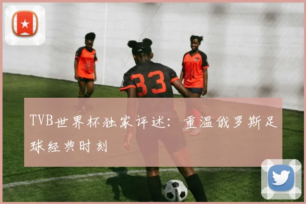 TVB世界杯独家评述:重温俄罗斯足球经典时刻