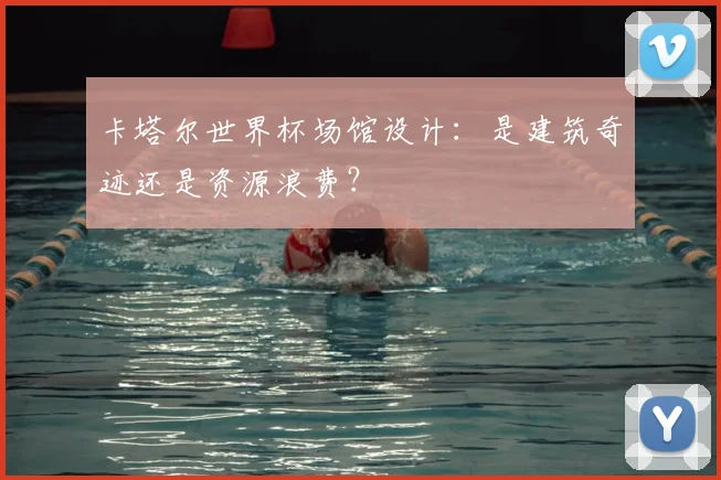卡塔尔世界杯场馆设计：是建筑奇迹还是资源浪费？