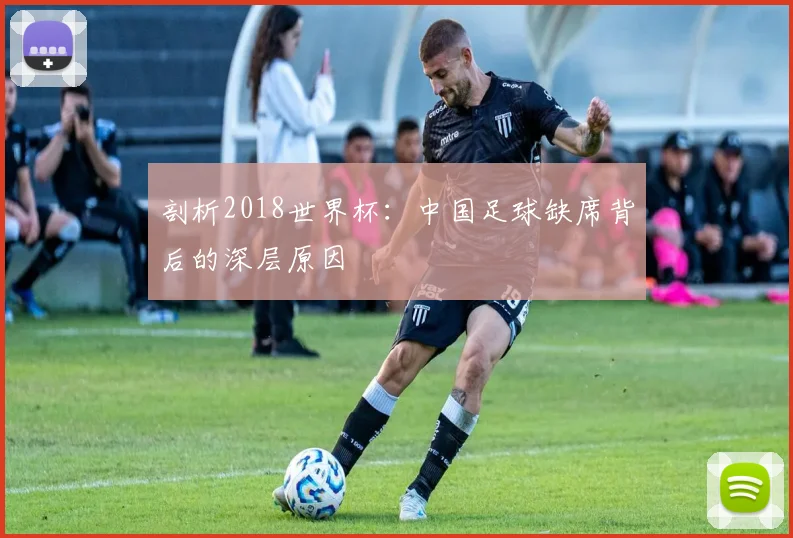 剖析2018世界杯:中国足球缺席背后的深层原因