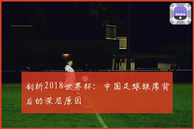 剖析2018世界杯:中国足球缺席背后的深层原因