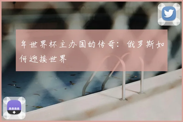 年世界杯主办国的传奇:俄罗斯如何迎接世界