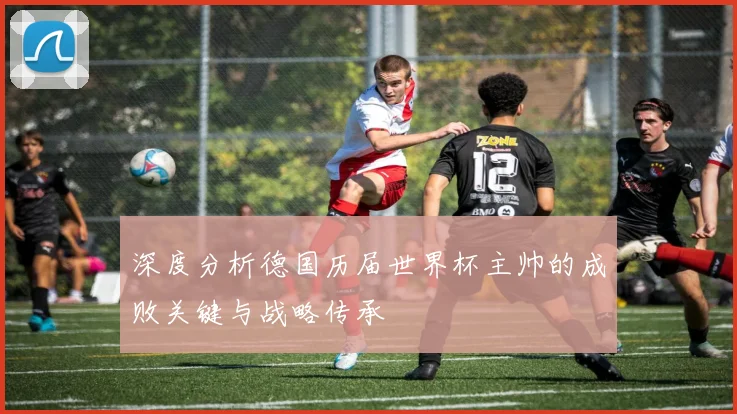 深度分析德国历届世界杯主帅的成败关键与战略传承