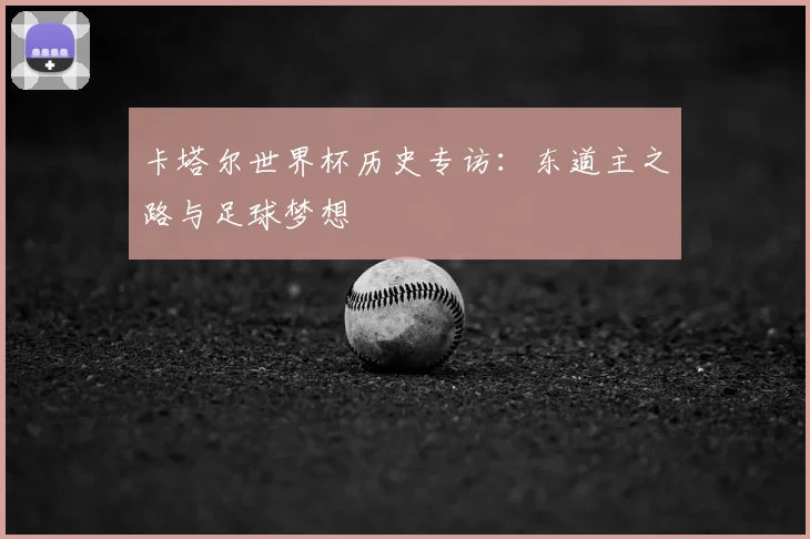 卡塔尔世界杯历史专访:东道主之路与足球梦想