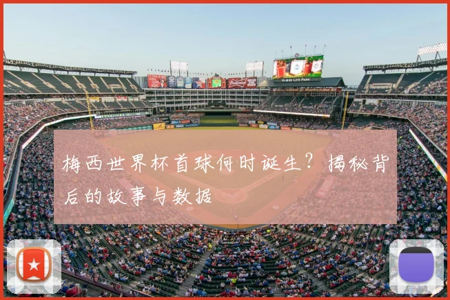 梅西世界杯首球何时诞生？揭秘背后的故事与数据