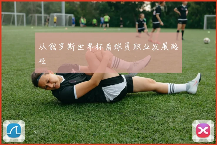 从俄罗斯世界杯看球员职业发展路径