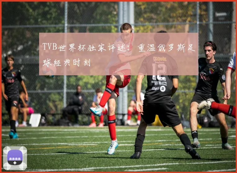 TVB世界杯独家评述:重温俄罗斯足球经典时刻