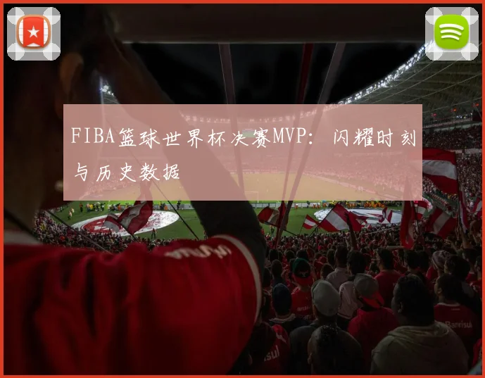 FIBA篮球世界杯决赛MVP:闪耀时刻与历史数据