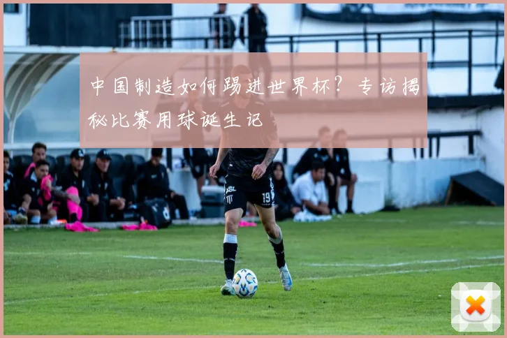 中国制造如何踢进世界杯？专访揭秘比赛用球诞生记