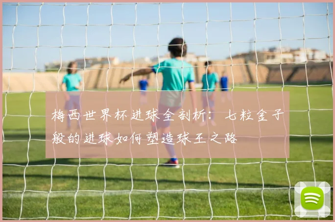 梅西世界杯进球全剖析：七粒金子般的进球如何塑造球王之路