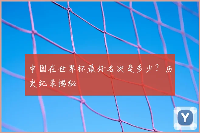 中国在世界杯最好名次是多少？历史纪录揭秘