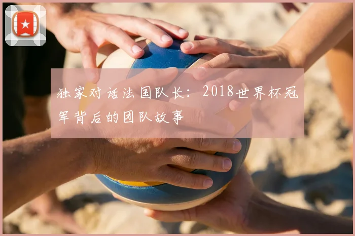 独家对话法国队长:2018世界杯冠军背后的团队故事