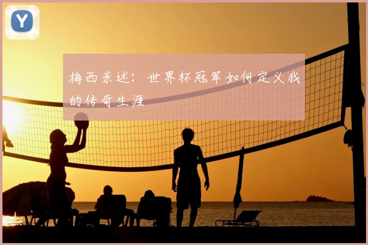 梅西亲述：世界杯冠军如何定义我的传奇生涯