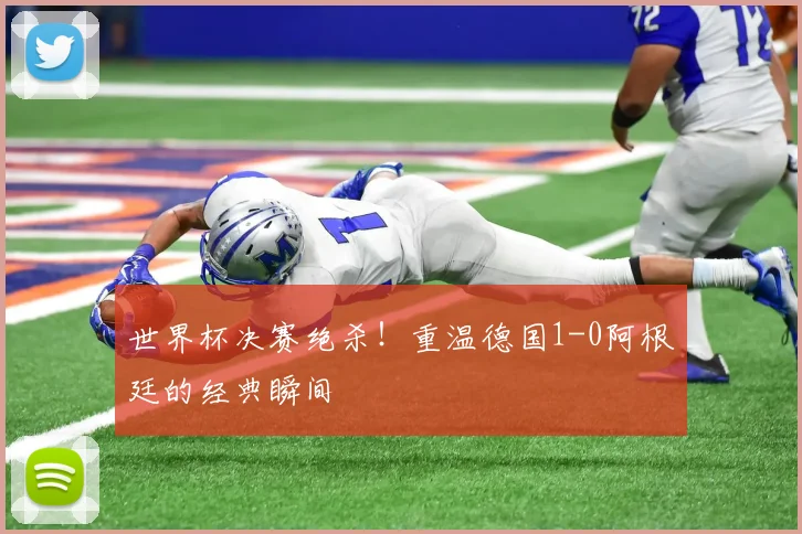 世界杯决赛绝杀!重温德国1-0阿根廷的经典瞬间