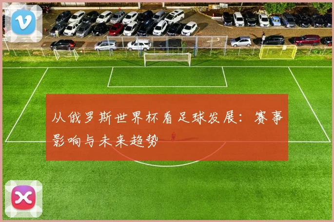 从俄罗斯世界杯看足球发展：赛事影响与未来趋势