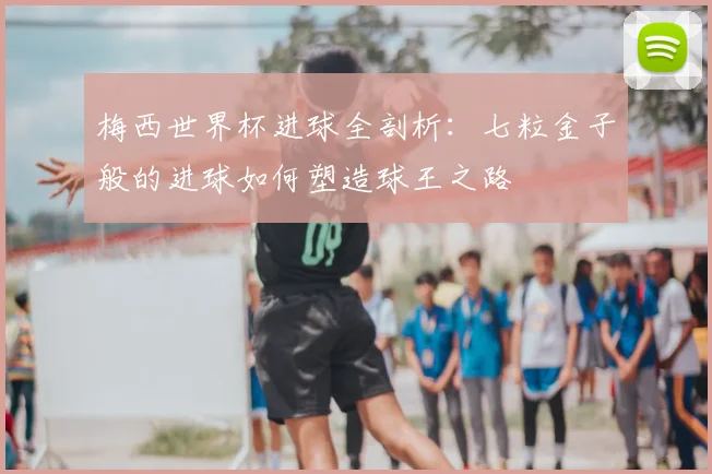 梅西世界杯进球全剖析：七粒金子般的进球如何塑造球王之路