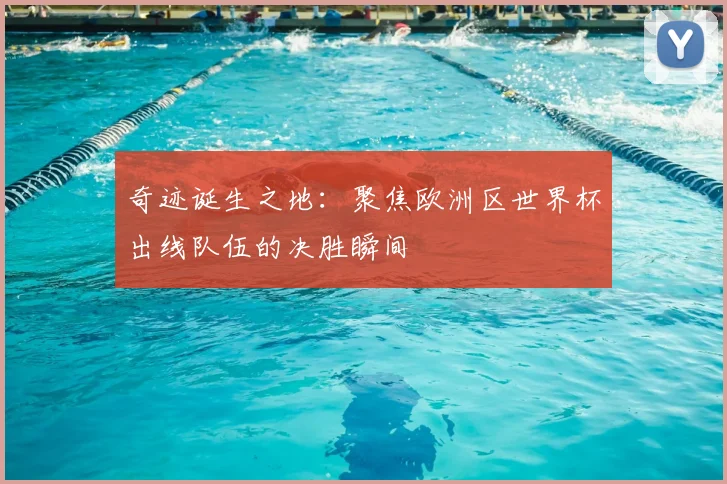 奇迹诞生之地：聚焦欧洲区世界杯出线队伍的决胜瞬间