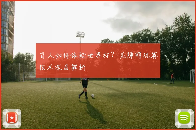 盲人如何体验世界杯？无障碍观赛技术深度解析